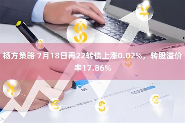 杨方策略 7月18日再22转债上涨0.02%，转股溢价率17.86%