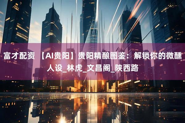 富才配资 【AI贵阳】贵阳精酿图鉴：解锁你的微醺人设_林虎_文昌阁_陕西路