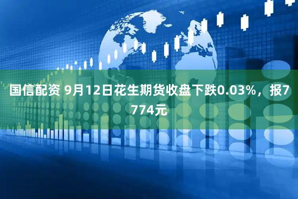 国信配资 9月12日花生期货收盘下跌0.03%，报7774元