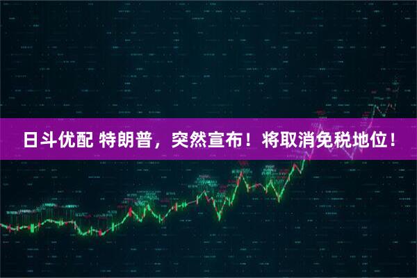日斗优配 特朗普，突然宣布！将取消免税地位！